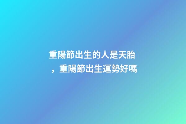 重陽節出生的人是天胎，重陽節出生運勢好嗎